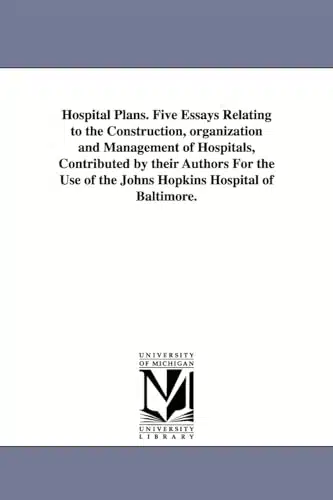 Hospital plans. Five essays relating to the construction, organization & management of hospitals, contributed by their authors for the use of the Johns Hopkins hospital of Baltimore.