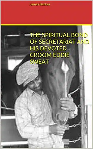 THE SPIRITUAL BOND OF SECRETARIAT AND HIS DEVOTED GROOM EDDIE SWEAT